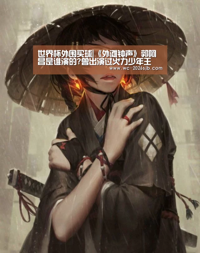 世界杯外围买球|《外滩钟声》郭阿昌是谁演的?曾出演过火力少年王