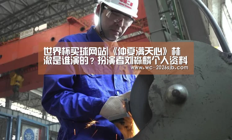 世界杯买球网站|《仲夏满天心》林澈是谁演的?扮演者刘淼麟个人资料(图4) 世界杯投注