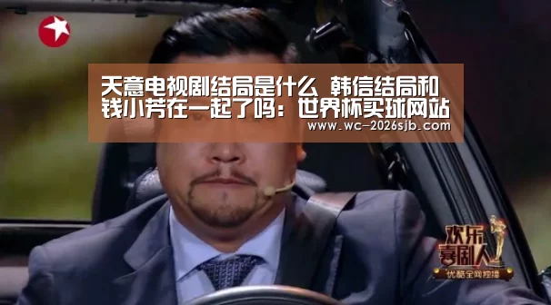 天意电视剧结局是什么 韩信结局和钱小芳在一起了吗：世界杯买球网站